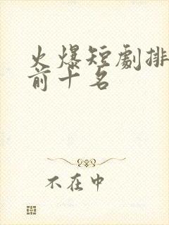 火爆短剧排行榜前十名