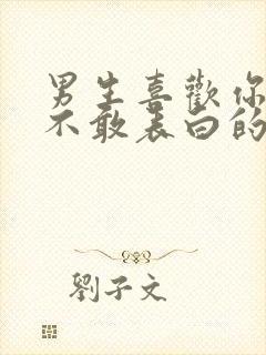 男生喜欢你但是不敢表白的迹象