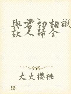 与君初相识犹如故人归全