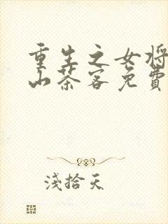 重生之女将星千山茶客免费阅读下载