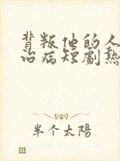 背叛他的人求他治病短剧热播