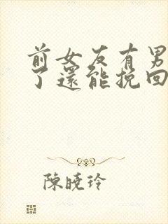 前女友有男朋友了还能挽回吗