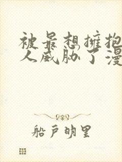 被最想拥抱的男人威胁了漫画原版