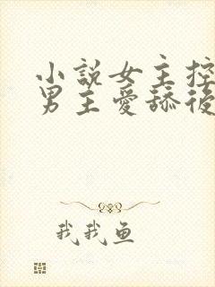 小说女主控高h男主爱舔后穴