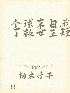 全球末日,我成了救世主短剧免费观看全集