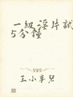 一级淫片试看丨5分钟