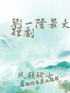 刘一隆最火十部短剧