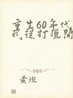 重生60年代:我从打猎开始发家致富全文观看
