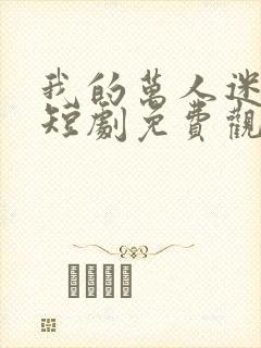 我的万人迷老婆短剧免费观看完整版