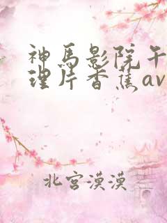 神马影院午夜伦理片香蕉av