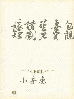 嫁错萌妻包甜的短剧免费观看