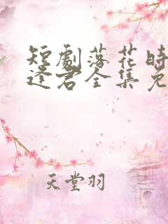 短剧落花时节又逢君全集免费