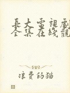 长大电视剧免费全集在线观看西瓜