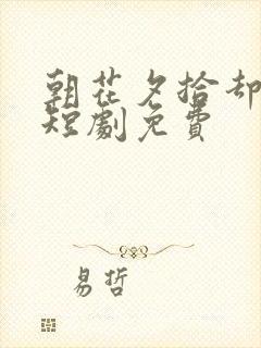 朝花夕拾却已迟短剧免费