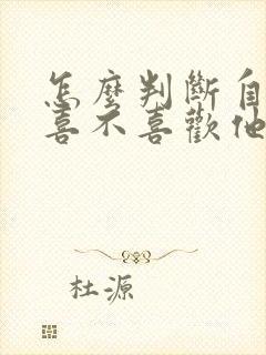 怎么判断自己还喜不喜欢他