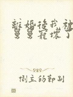 离婚后我被前夫舅舅宠坏了