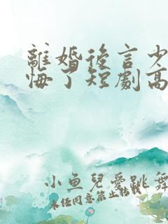 离婚后言少他后悔了短剧高清免费