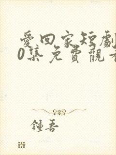 爱回家短剧100集免费观看