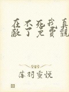 在不死我真的无敌了免费观看