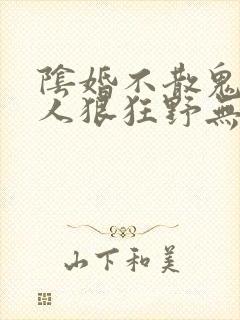 阴婚不散鬼夫大人狠狂野无删减阅读全文