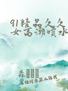 91精品久久美女高潮喷水白浆