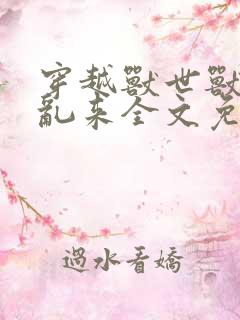 穿越兽世兽王别乱来全文免费阅读