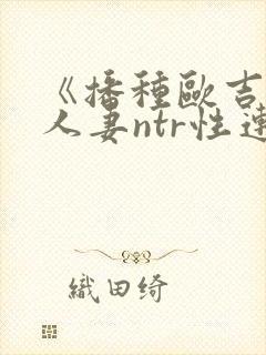 《播种欧吉桑与人妻ntr性连接》的动