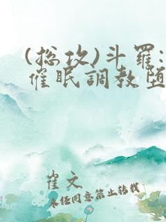 (总攻)斗罗:催眠调教堕落美人