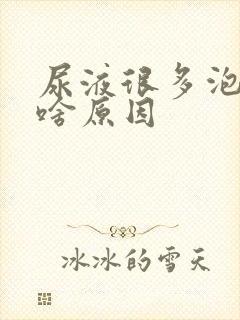 尿液很多泡泡是啥原因