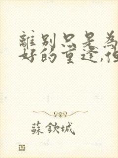 离别只是为了更好的重逢,但愿我们别来无恙