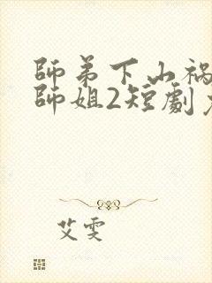 师弟下山祸害你师姐2短剧免费完整版