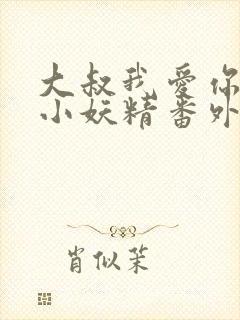 大叔我爱你一枚小妖精番外