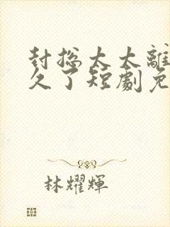 封总太太离婚很久了短剧免费观看