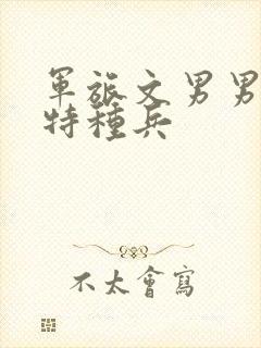 军旅文男男主双特种兵