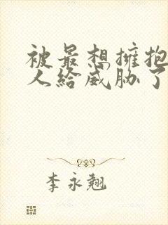 被最想拥抱的男人给威胁了漫画未删减