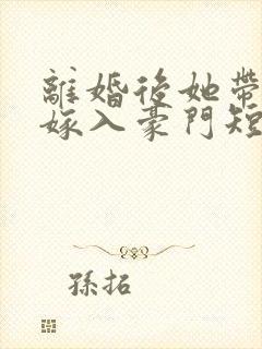 离婚后她带着崽嫁入豪门短剧全集