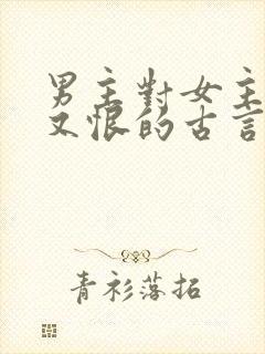 男主对女主又爱又恨的古言