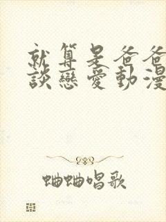 就算是爸爸也想谈恋爱动漫完整未删减