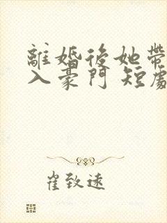 离婚后她带崽嫁入豪门 短剧