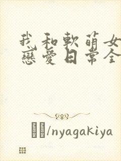 我和软萌女友的恋爱日常全本阅读