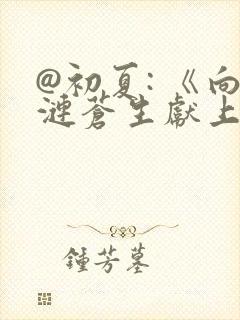 @初夏: 《向涟苍生献上纯洁》