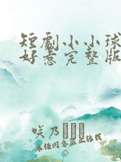 短剧小小球神不好惹完整版在线看完