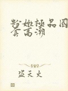 粉嫩极品国产无套高潮