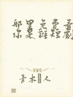 哪里免费看千金你是谁短剧