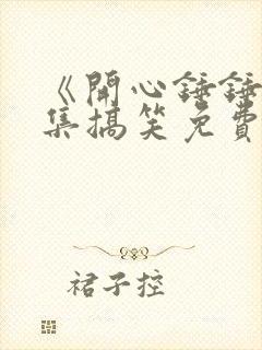 《开心锤锤》全集搞笑免费观看