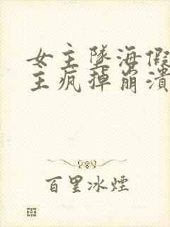 女主坠海假死男主疯掉崩溃的小说