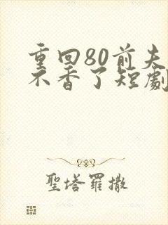 重回80前夫他不香了短剧免费观看