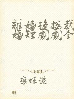 离婚后总裁求复婚短剧剧全集免费播放