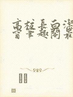 高校长白洁无弹窗笔趣阁最新章节