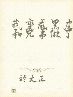 我变成黑皮辣妹和兄弟做了